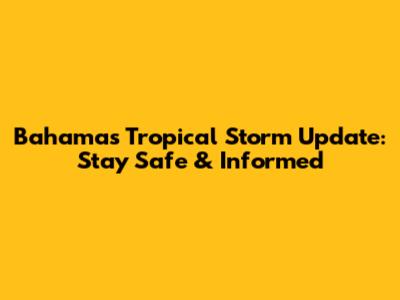 Bahamas Tropical Storm Update: Stay Safe & Informed