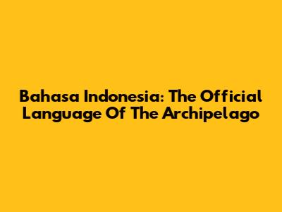 Bahasa Indonesia: The Official Language Of The Archipelago