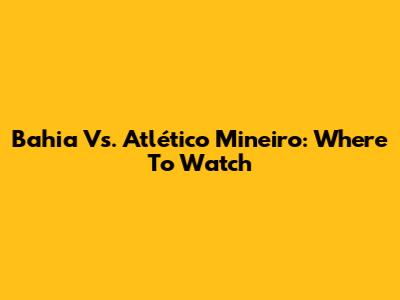 Bahia Vs. Atlético Mineiro: Where To Watch