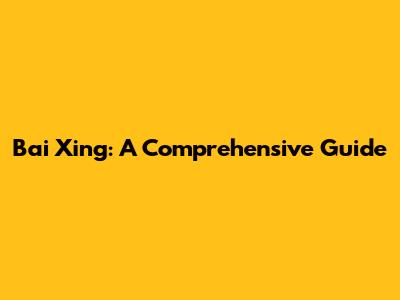 Bai Xing: A Comprehensive Guide
