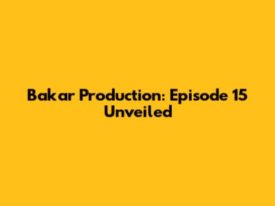 Bakar Production: Episode 15 Unveiled