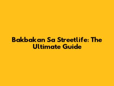 Bakbakan Sa Streetlife: The Ultimate Guide