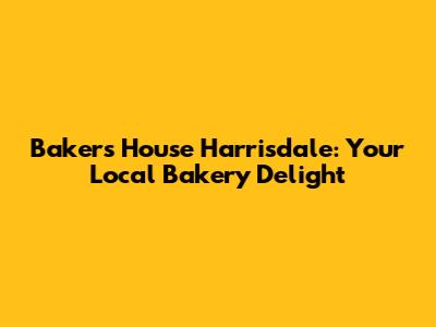 Baker's House Harrisdale: Your Local Bakery Delight