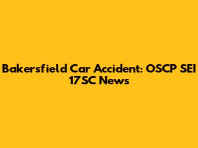 Bakersfield Car Accident: OSCP SEI 17SC News