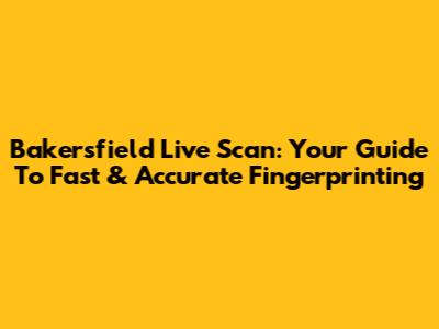 Bakersfield Live Scan: Your Guide To Fast & Accurate Fingerprinting