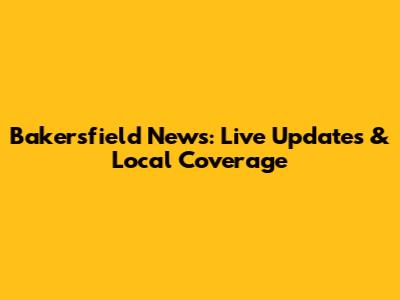 Bakersfield News: Live Updates & Local Coverage