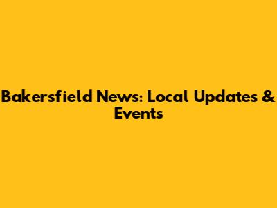 Bakersfield News: Local Updates & Events