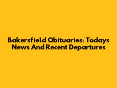 Bakersfield Obituaries: Today's News And Recent Departures