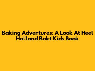 Baking Adventures: A Look At Heel Holland Bakt Kids Book