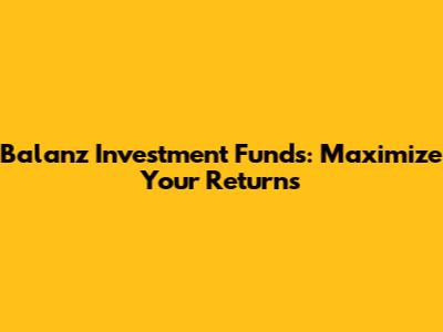 Balanz Investment Funds: Maximize Your Returns