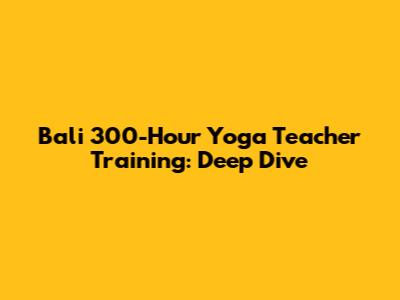 Bali 300-Hour Yoga Teacher Training: Deep Dive