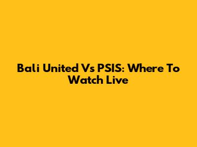 Bali United Vs PSIS: Where To Watch Live
