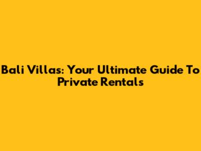 Bali Villas: Your Ultimate Guide To Private Rentals