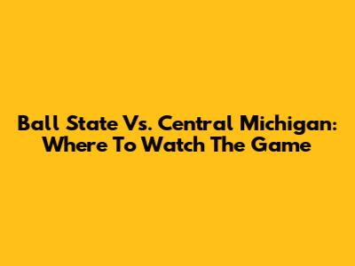Ball State Vs. Central Michigan: Where To Watch The Game