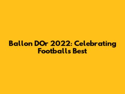 Ballon D'Or 2022: Celebrating Football's Best