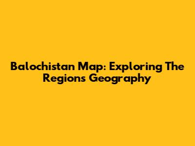 Balochistan Map: Exploring The Region's Geography