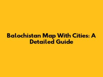 Balochistan Map With Cities: A Detailed Guide