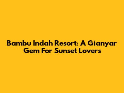 Bambu Indah Resort: A Gianyar Gem For Sunset Lovers