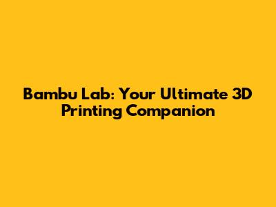 Bambu Lab: Your Ultimate 3D Printing Companion