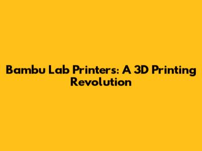 Bambu Lab Printers: A 3D Printing Revolution