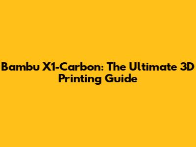 Bambu X1-Carbon: The Ultimate 3D Printing Guide