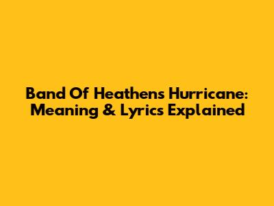 Band Of Heathens' Hurricane: Meaning & Lyrics Explained