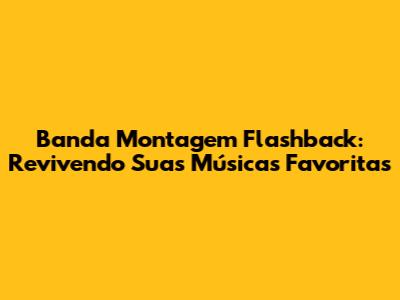 Banda Montagem Flashback: Revivendo Suas Músicas Favoritas