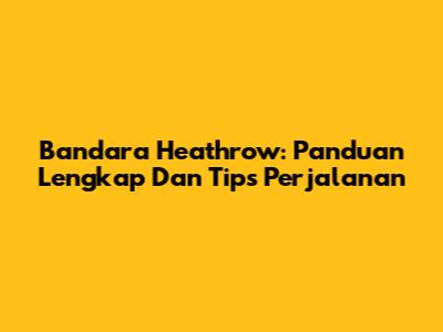 Bandara Heathrow: Panduan Lengkap Dan Tips Perjalanan