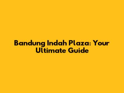 Bandung Indah Plaza: Your Ultimate Guide