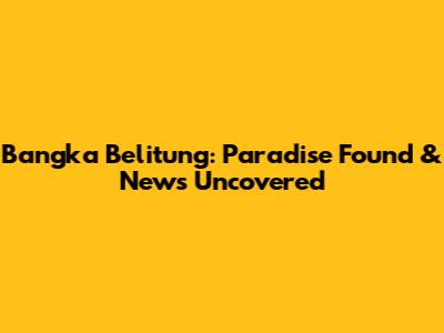 Bangka Belitung: Paradise Found & News Uncovered