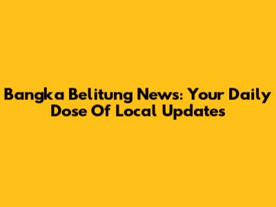 Bangka Belitung News: Your Daily Dose Of Local Updates