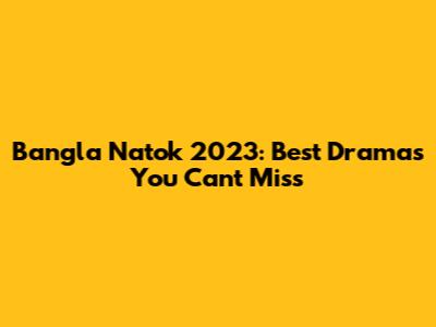 Bangla Natok 2023: Best Dramas You Can't Miss