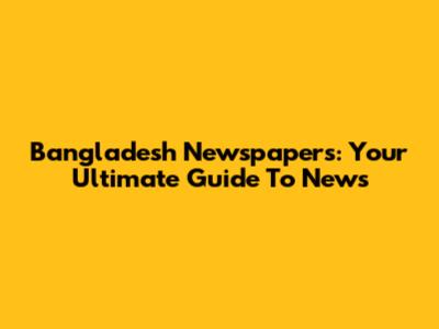 Bangladesh Newspapers: Your Ultimate Guide To News