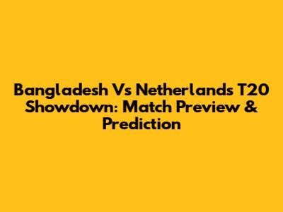 Bangladesh Vs Netherlands T20 Showdown: Match Preview & Prediction