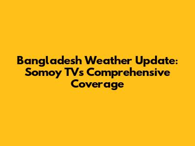 Bangladesh Weather Update: Somoy TV's Comprehensive Coverage