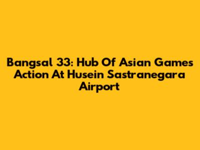 Bangsal 33: Hub Of Asian Games Action At Husein Sastranegara Airport