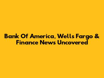Bank Of America, Wells Fargo & Finance News Uncovered
