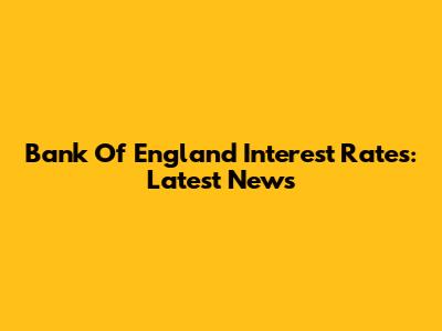 Bank Of England Interest Rates: Latest News
