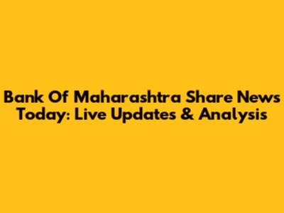 Bank Of Maharashtra Share News Today: Live Updates & Analysis