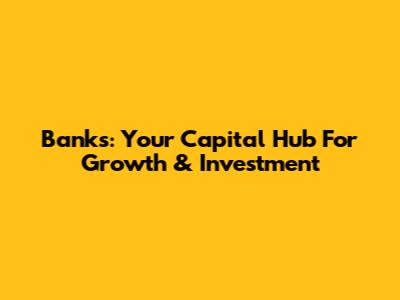 Banks: Your Capital Hub For Growth & Investment