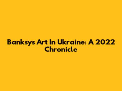 Banksy's Art In Ukraine: A 2022 Chronicle