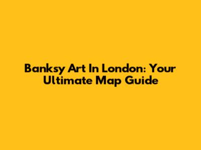 Banksy Art In London: Your Ultimate Map Guide