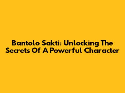 Bantolo Sakti: Unlocking The Secrets Of A Powerful Character