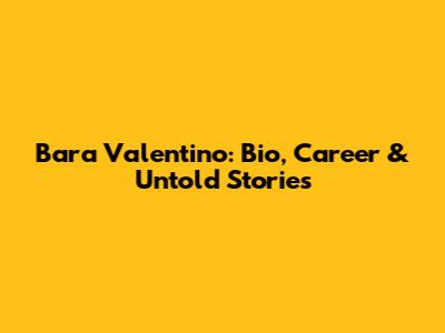Bara Valentino: Bio, Career & Untold Stories