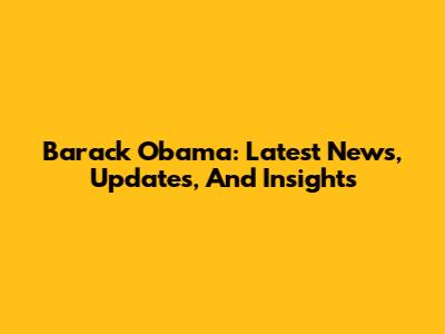 Barack Obama: Latest News, Updates, And Insights