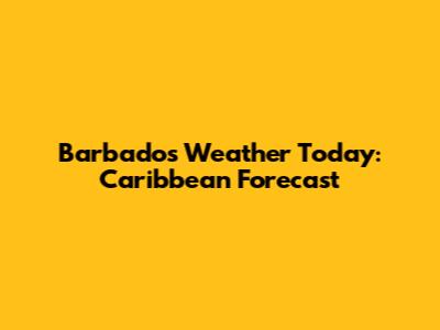 Barbados Weather Today: Caribbean Forecast