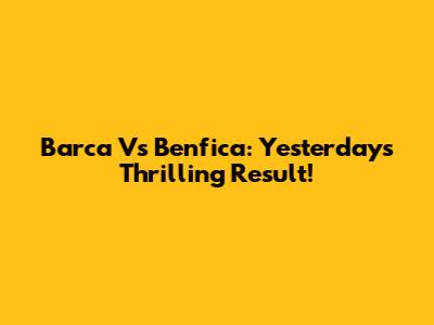 Barca Vs Benfica: Yesterday's Thrilling Result!