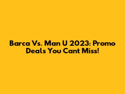 Barca Vs. Man U 2023: Promo Deals You Can't Miss!