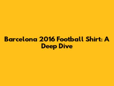 Barcelona 2016 Football Shirt: A Deep Dive