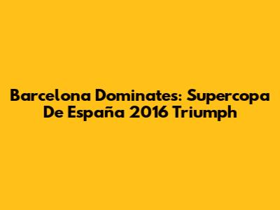 Barcelona Dominates: Supercopa De España 2016 Triumph